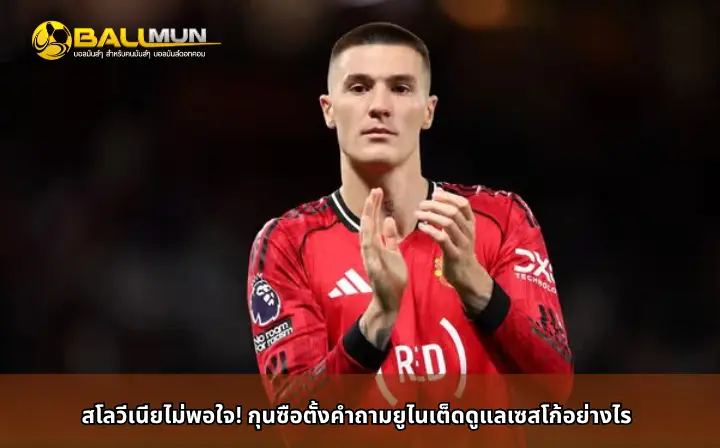 ดูบอลสด สโลวีเนียไม่พอใจ! กุนซือตั้งคำถามยูไนเต็ดดูแลเซสโก้อย่างไร